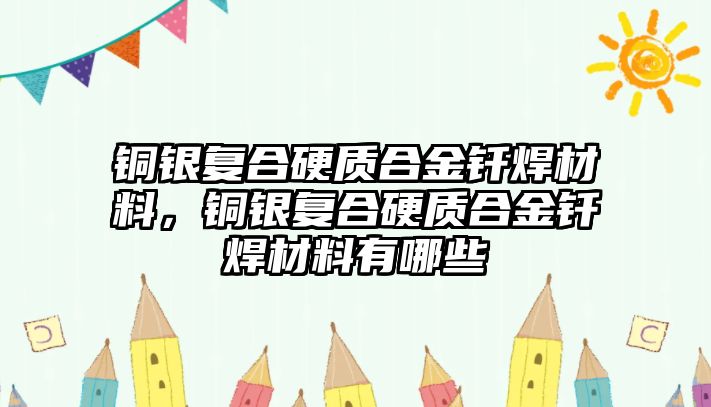 銅銀復(fù)合硬質(zhì)合金釬焊材料，銅銀復(fù)合硬質(zhì)合金釬焊材料有哪些