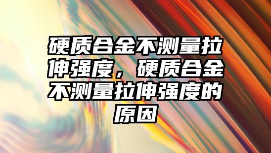 硬質(zhì)合金不測量拉伸強度，硬質(zhì)合金不測量拉伸強度的原因