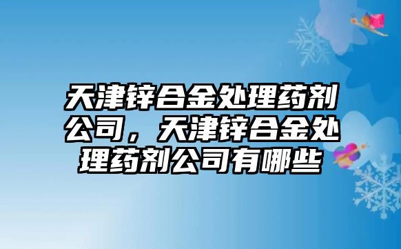 天津鋅合金處理藥劑公司，天津鋅合金處理藥劑公司有哪些