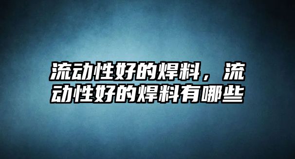 流動性好的焊料，流動性好的焊料有哪些