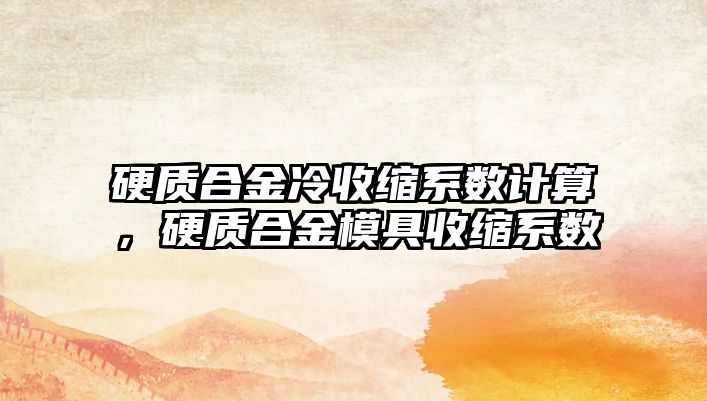 硬質(zhì)合金冷收縮系數(shù)計算，硬質(zhì)合金模具收縮系數(shù)