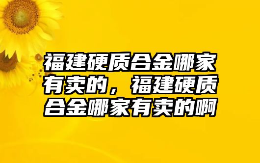 福建硬質(zhì)合金哪家有賣的，福建硬質(zhì)合金哪家有賣的啊