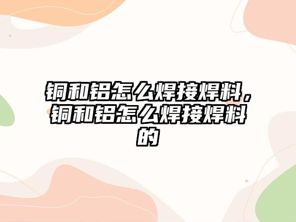 銅和鋁怎么焊接焊料，銅和鋁怎么焊接焊料的