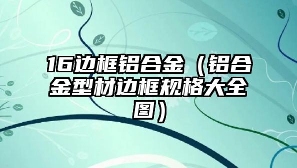 16邊框鋁合金（鋁合金型材邊框規(guī)格大全圖）