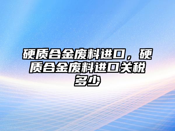 硬質(zhì)合金廢料進(jìn)口，硬質(zhì)合金廢料進(jìn)口關(guān)稅多少