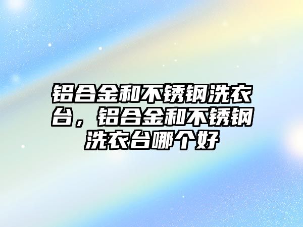 鋁合金和不銹鋼洗衣臺，鋁合金和不銹鋼洗衣臺哪個好