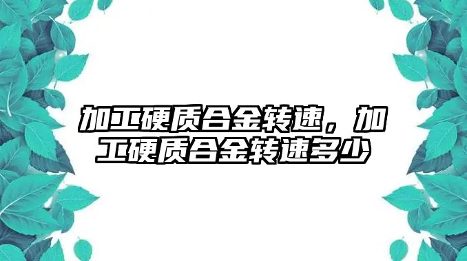 加工硬質合金轉速，加工硬質合金轉速多少