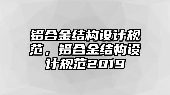 鋁合金結(jié)構(gòu)設(shè)計(jì)規(guī)范，鋁合金結(jié)構(gòu)設(shè)計(jì)規(guī)范2019