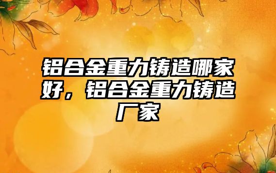 鋁合金重力鑄造哪家好，鋁合金重力鑄造廠家