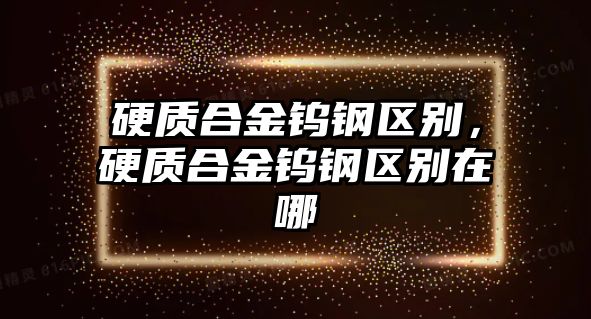 硬質(zhì)合金鎢鋼區(qū)別，硬質(zhì)合金鎢鋼區(qū)別在哪