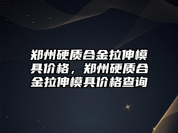 鄭州硬質(zhì)合金拉伸模具價(jià)格，鄭州硬質(zhì)合金拉伸模具價(jià)格查詢