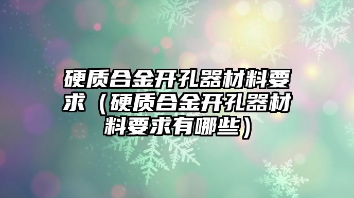 硬質(zhì)合金開孔器材料要求（硬質(zhì)合金開孔器材料要求有哪些）