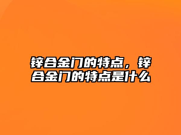 鋅合金門的特點，鋅合金門的特點是什么