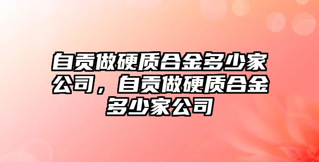 自貢做硬質(zhì)合金多少家公司，自貢做硬質(zhì)合金多少家公司