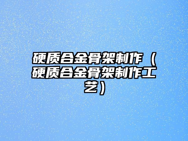 硬質(zhì)合金骨架制作（硬質(zhì)合金骨架制作工藝）