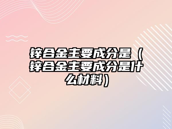 鋅合金主要成分是（鋅合金主要成分是什么材料）