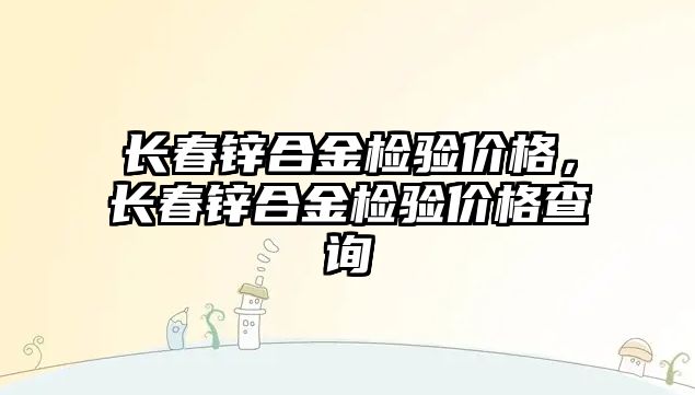 長春鋅合金檢驗價格，長春鋅合金檢驗價格查詢