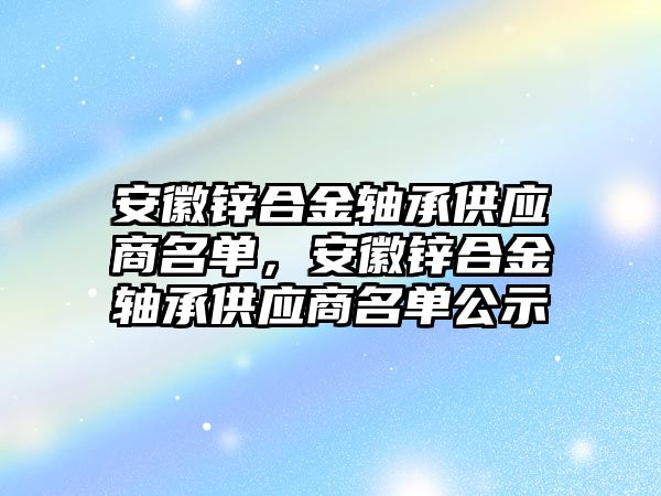 安徽鋅合金軸承供應商名單，安徽鋅合金軸承供應商名單公示