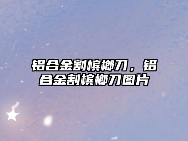 鋁合金割檳榔刀，鋁合金割檳榔刀圖片