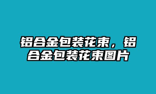 鋁合金包裝花束，鋁合金包裝花束圖片