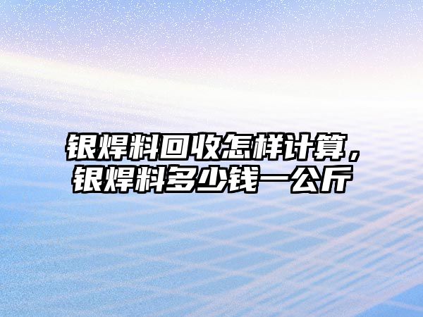 銀焊料回收怎樣計(jì)算，銀焊料多少錢(qián)一公斤