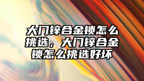 大門鋅合金鎖怎么挑選，大門鋅合金鎖怎么挑選好壞