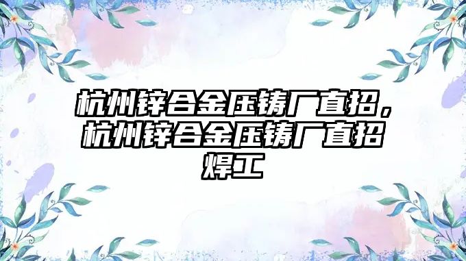 杭州鋅合金壓鑄廠直招，杭州鋅合金壓鑄廠直招焊工