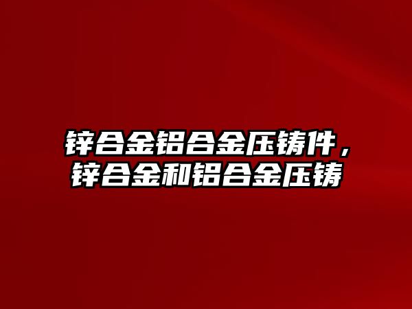 鋅合金鋁合金壓鑄件，鋅合金和鋁合金壓鑄