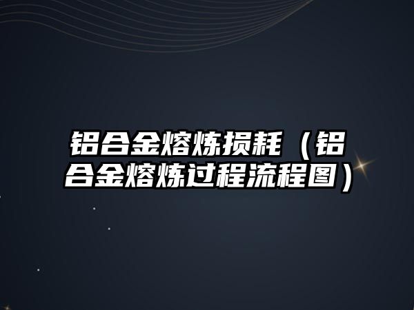 鋁合金熔煉損耗（鋁合金熔煉過(guò)程流程圖）