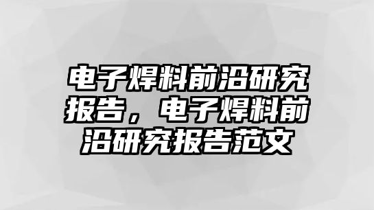 電子焊料前沿研究報告，電子焊料前沿研究報告范文