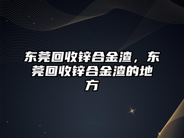 東莞回收鋅合金渣，東莞回收鋅合金渣的地方