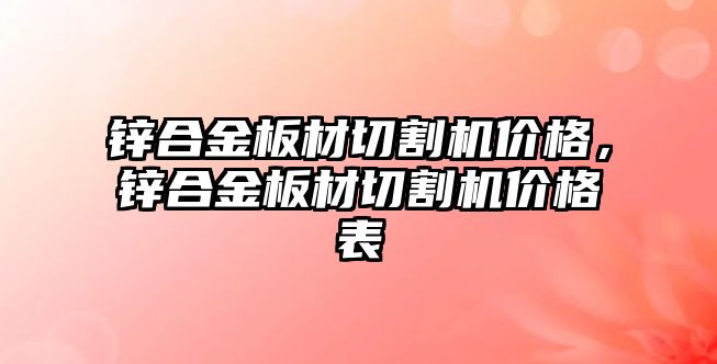 鋅合金板材切割機(jī)價(jià)格，鋅合金板材切割機(jī)價(jià)格表