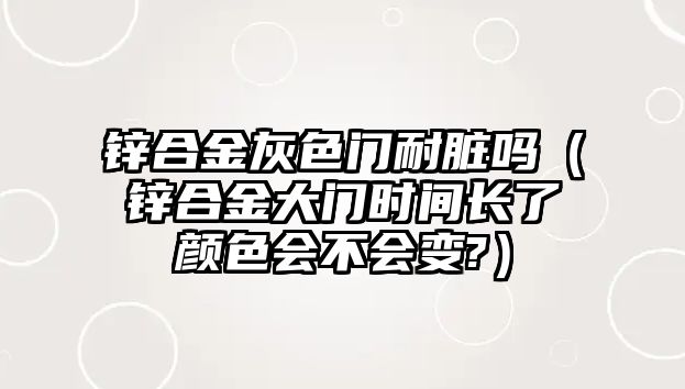 鋅合金灰色門耐臟嗎（鋅合金大門時間長了顏色會不會變?）