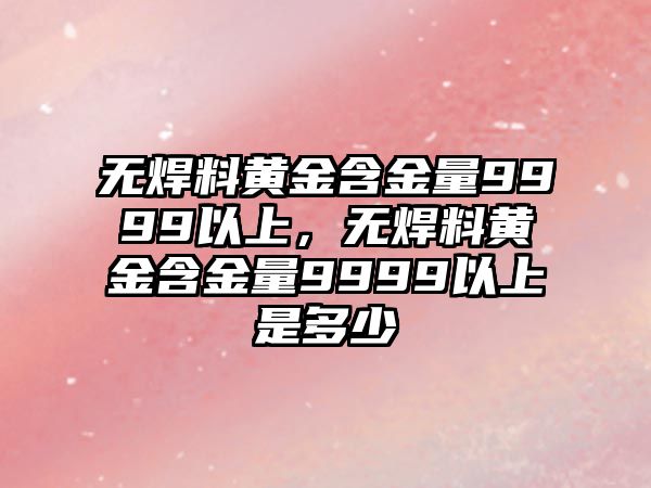 無焊料黃金含金量9999以上，無焊料黃金含金量9999以上是多少