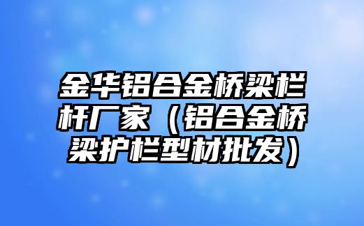 金華鋁合金橋梁欄桿廠家（鋁合金橋梁護(hù)欄型材批發(fā)）