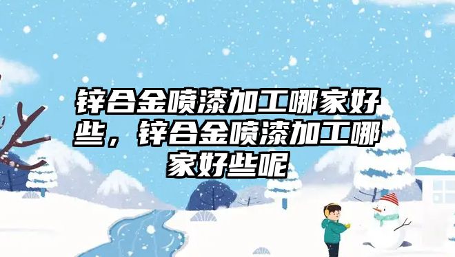 鋅合金噴漆加工哪家好些，鋅合金噴漆加工哪家好些呢