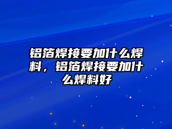 鋁箔焊接要加什么焊料，鋁箔焊接要加什么焊料好