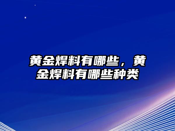 黃金焊料有哪些，黃金焊料有哪些種類