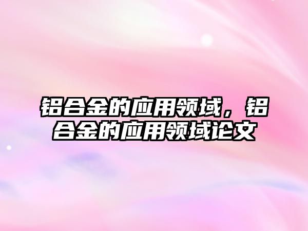 鋁合金的應(yīng)用領(lǐng)域，鋁合金的應(yīng)用領(lǐng)域論文