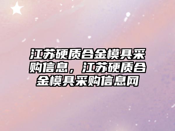 江蘇硬質(zhì)合金模具采購信息，江蘇硬質(zhì)合金模具采購信息網(wǎng)