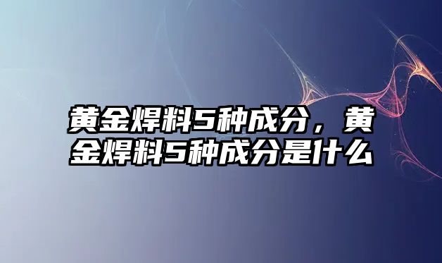 黃金焊料5種成分，黃金焊料5種成分是什么