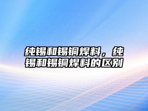 純錫和錫銅焊料，純錫和錫銅焊料的區(qū)別