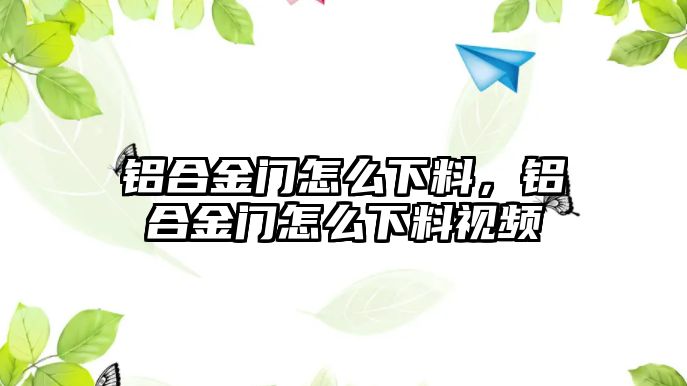 鋁合金門怎么下料，鋁合金門怎么下料視頻