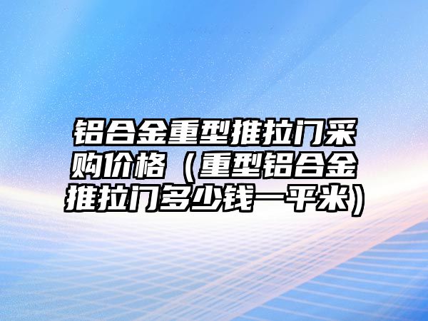 鋁合金重型推拉門采購(gòu)價(jià)格（重型鋁合金推拉門多少錢一平米）