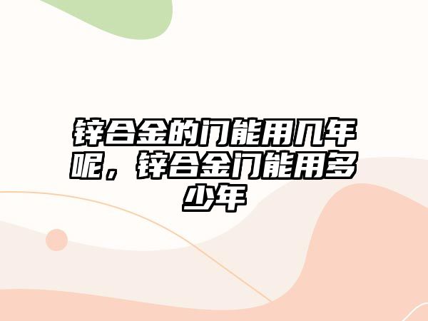 鋅合金的門能用幾年呢，鋅合金門能用多少年