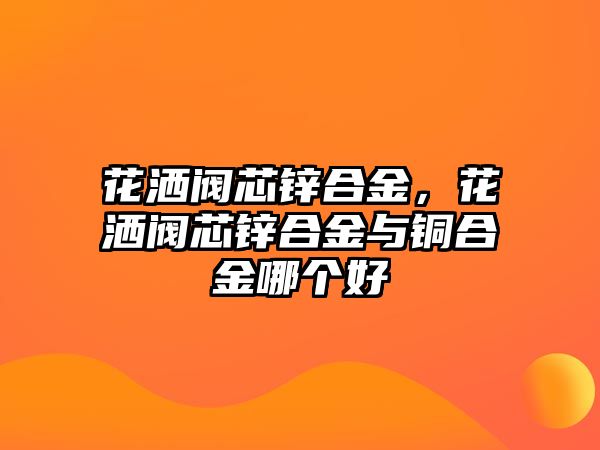 花灑閥芯鋅合金，花灑閥芯鋅合金與銅合金哪個(gè)好