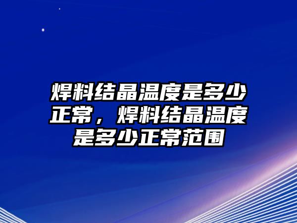 焊料結(jié)晶溫度是多少正常，焊料結(jié)晶溫度是多少正常范圍