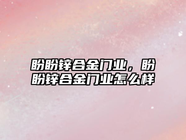 盼盼鋅合金門業(yè)，盼盼鋅合金門業(yè)怎么樣