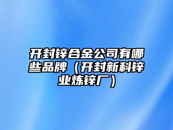 開封鋅合金公司有哪些品牌（開封新科鋅業(yè)煉鋅廠）