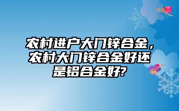 農(nóng)村進戶大門鋅合金，農(nóng)村大門鋅合金好還是鋁合金好?